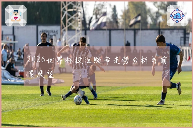 2026世界杯投注赔率走势分析与前景展望