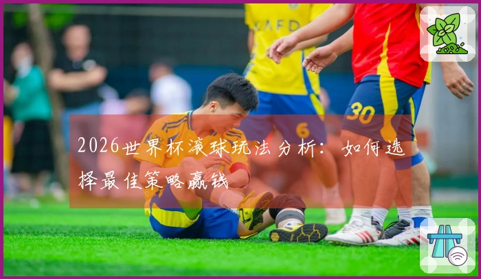2026世界杯滚球玩法分析：如何选择最佳策略赢钱