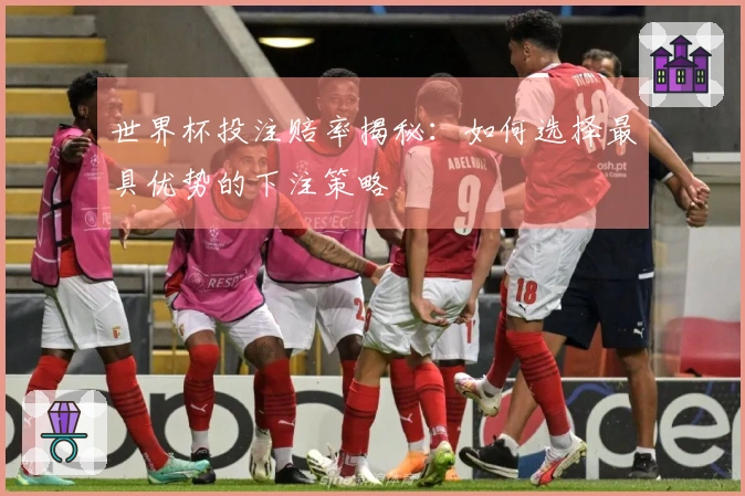 世界杯投注赔率揭秘：如何选择最具优势的下注策略