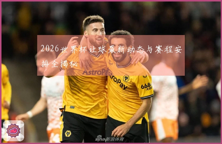 2026世界杯让球最新动态与赛程安排全揭秘