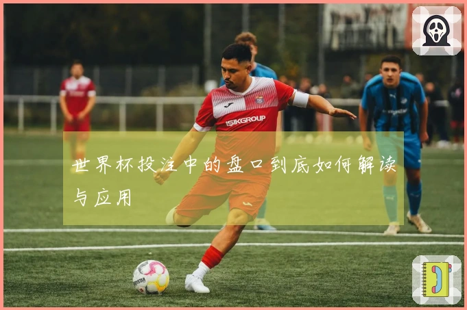 世界杯投注中的盘口到底如何解读与应用