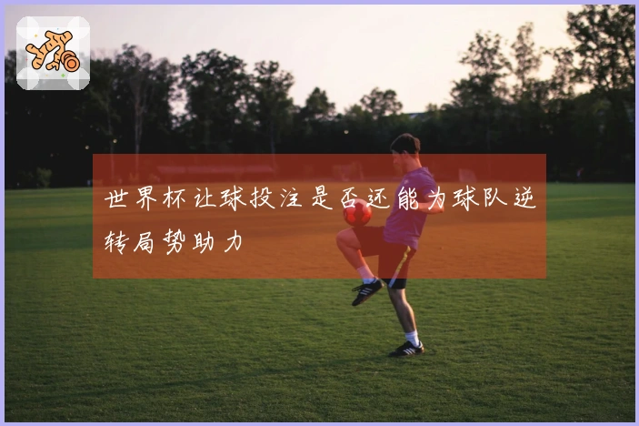 世界杯让球投注是否还能为球队逆转局势助力