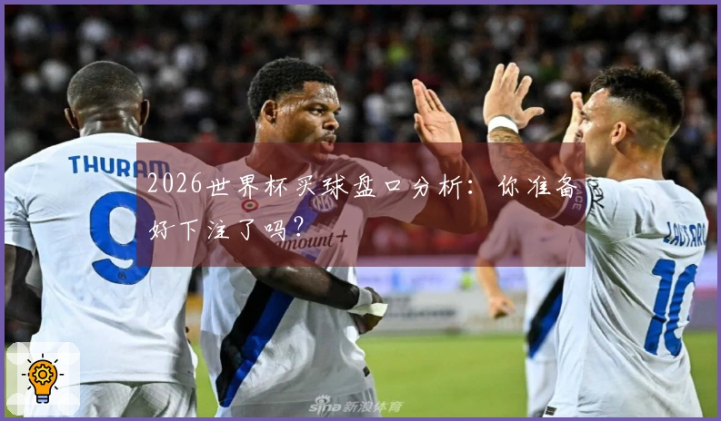 2026世界杯买球盘口分析：你准备好下注了吗？