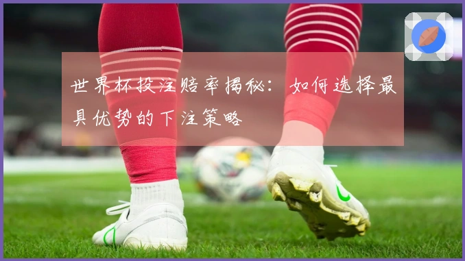 世界杯投注赔率揭秘：如何选择最具优势的下注策略