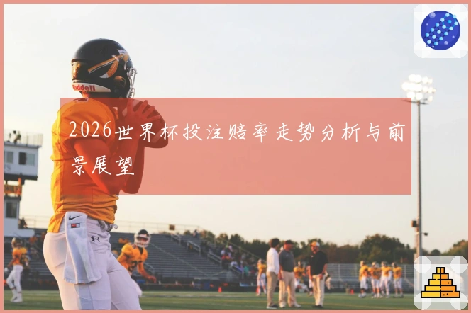 2026世界杯投注赔率走势分析与前景展望