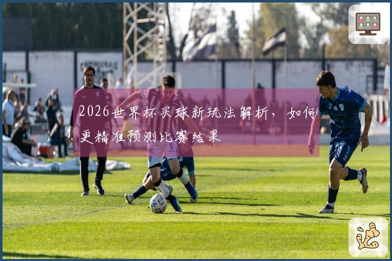 2026世界杯买球新玩法解析，如何更精准预测比赛结果