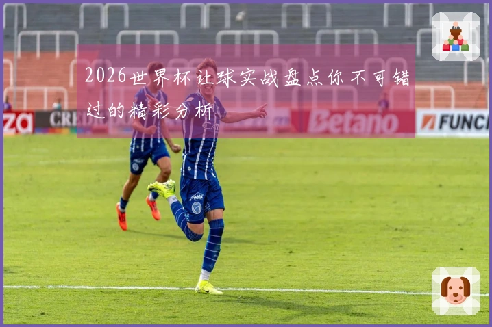 2026世界杯让球实战盘点你不可错过的精彩分析